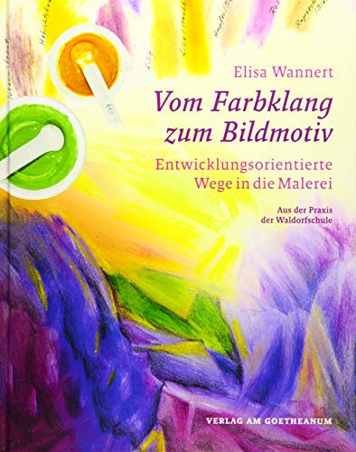 Vom Farbklang zum Bildmotiv: Entwicklungsorientierte Wege in die Malerei (aus der Praxis der Waldorfschule) von Verlag am Goetheanum