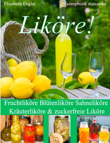 Liköre!: Fruchtliköre - Blütenliköre - Sahneliköre - Kräuterliköre und zuckerfreie Liköre Über 150 Rezepte: Fruchtliköre Blütenliköre Sahneliköre Kräuterliköre & zuckerfreie Liköre