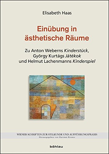 Einübung in ästhetische Räume: Zu Anton Weberns Kinderstück, György Kurtágs Játékok und Helmut Lachenmanns Kinderspiel (Wiener Schriften zur Stilkunde und Aufführungspraxis, Band 7) von Böhlau Wien