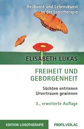 Freiheit und Geborgenheit: Süchten entrinnen - Urvertrauen gewinnen: Süchten entrinnen - Urverrauen gewinnen (Heilkunst und Lebensfreude in der Logotherapie)