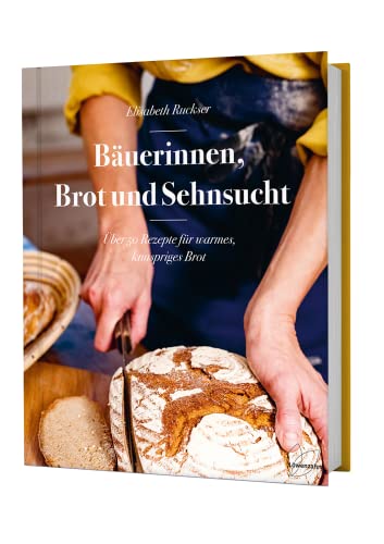 Bäuerinnen, Brot und Sehnsucht. Über 50 Rezepte für warmes, knuspriges Brot. Roggenbrot, Dinkelbrot, Vollkornbrot, Brot mit Sauerteig