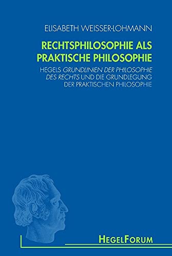 Rechtsphilosophie als praktische Philosophie. Hegels Grundlinien der Philosophie des Rechts und die Grundlegung der praktischen Philosophie (HegelForum, Studien)