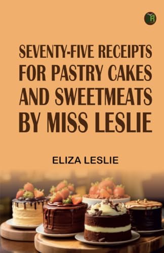Seventy-Five Receipts for Pastry Cakes and Sweetmeats by Miss Leslie von Zinc Read