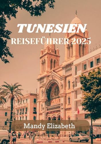 TUNESIEN REISEFÜHRER 2025 ( Standardfarbe ): Ihre ultimative Reise durch Geschichte und Kultur und die Erkundung des Herzens Nordafrikas von Independently published