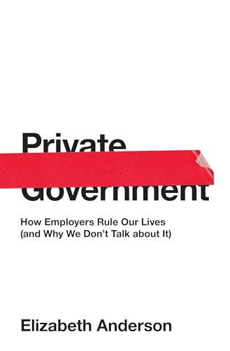 Private Government: How Employers Rule Our Lives (and Why We Don't Talk about It) (University Center for Human Values)