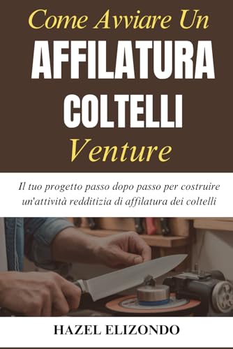 Come Avviare Un Affilatura Coltelli Venture: Il tuo progetto passo dopo passo per costruire un'attività redditizia di affilatura dei coltelli
