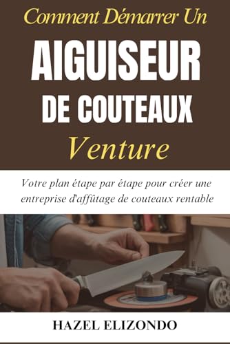 Comment Démarrer Un Aiguiseur De Couteaux Venture: Votre plan étape par étape pour créer une entreprise d'affûtage de couteaux rentable