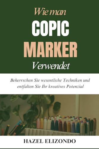 WIE MAN COPIC MARKER VERWENDET: Beherrschen Sie wesentliche Techniken und entfalten Sie Ihr kreatives Potenzial von Independently published
