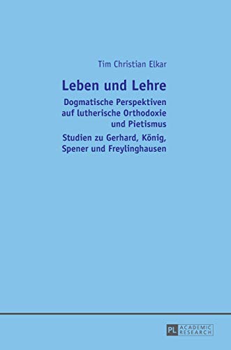 Leben und Lehre: Dogmatische Perspektiven auf lutherische Orthodoxie und Pietismus- Studien zu Gerhard, König, Spener und Freylinghausen
