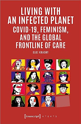 Living with an Infected Planet: COVID-19, Feminism, and the Global Frontline of Care (X-Texte zu Kultur und Gesellschaft) von transcript