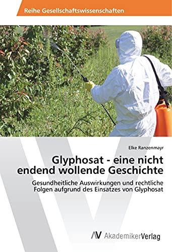 Glyphosat - eine nicht endend wollende Geschichte: Gesundheitliche Auswirkungen und rechtliche Folgen aufgrund des Einsatzes von Glyphosat von AV Akademikerverlag