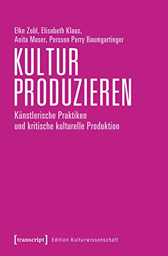 Kultur produzieren: Künstlerische Praktiken und kritische kulturelle Produktion (Edition Kulturwissenschaft, Bd. 200)