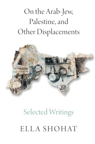 On the Arab-Jew, Palestine, and Other Displacements: Selected Writings of Ella Shohat On the Arab-Jew, Palestine, and Other Displacements: Selected Writings of Ella Shohat