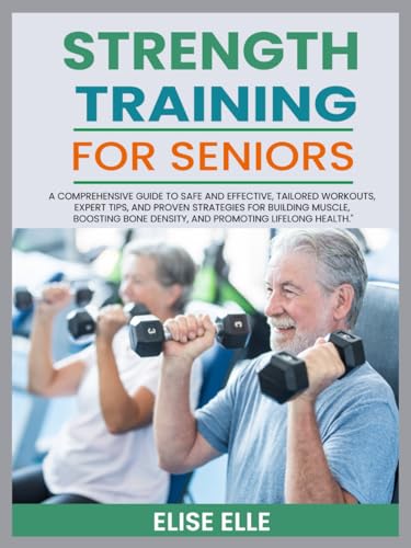 Strength Training for Seniors: A Comprehensive Guide to Safe and Effective, Tailored Workouts, Expert Tips, and Proven Strategies for Building Muscle, Bosting Bone Density, and Promoting Lifelong Hea von Independently published