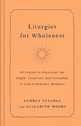 Liturgies for Wholeness: 60 Prayers to Encounter the Depth, Creativity, and Friendship of God in Ordinary Moments