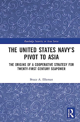 The United States Navy’s Pivot to Asia: The Origins of a Cooperative Strategy for Twenty-first Century Seapower (Routledge Security in Asia)