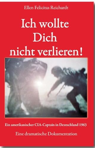 Ich wollte Dich nicht verlieren!: Ein amerikanischer CIA-Captain in Deutschland 1963 Eine dramatische Dokumentation Ich wollte Dich nicht verlieren!: Ein amerikanischer CIA-Captain in Deutschland 1963 Eine dramatische Dokumentation