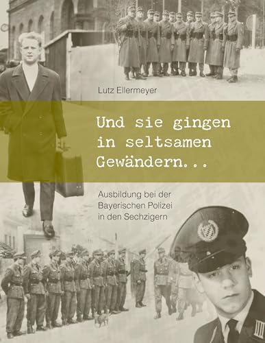 Und sie gingen in seltsamen Gewändern ...: Ausbildung bei der Bayerischen Polizei in den Sechzigern Und sie gingen in seltsamen Gewändern ...: Ausbildung bei der Bayerischen Polizei in den Sechzigern