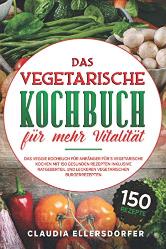 Das vegetarische Kochbuch für mehr Vitalität: Das veggie Kochbuch für Anfänger für`s vegetarische Kochen, mit 150 gesunden Rezepten inklusive Ratgeberteil und leckeren vegetarischen Burgerrezepten von Independently published