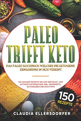 Paleo trifft Keto - Das Paleo Kochbuch welches die ketogene Ernährung in sich vereint: 150 gesunde Rezepte welche der Paleo- und Ketodiät entsprechen, inkl. Nährwerte, Zeitangaben und Kochtipps von Independently published