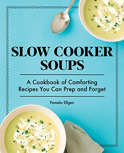 Slow Cooker Soups: A Cookbook of Comforting Recipes You Can Prep and Forget