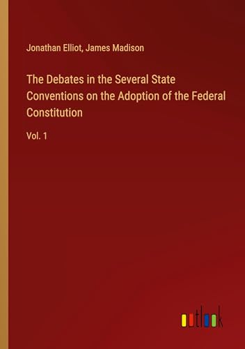 The Debates in the Several State Conventions on the Adoption of the Federal Constitution: Vol. 1 von Outlook Verlag