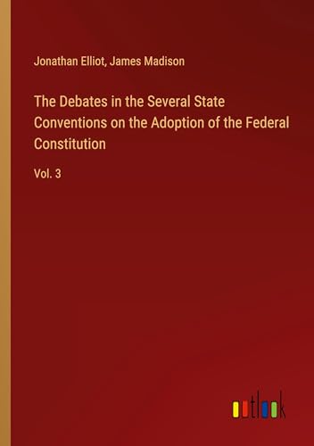 The Debates in the Several State Conventions on the Adoption of the Federal Constitution: Vol. 3 von Outlook Verlag