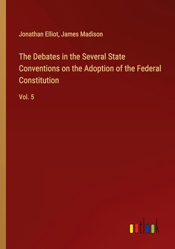The Debates in the Several State Conventions on the Adoption of the Federal Constitution: Vol. 5 von Outlook Verlag