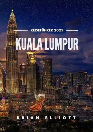 KUALA LUMPUR REISEFÜHRER 2025: Versteckte Schätze, Ausblicke auf die Skyline und lokale Aromen von Independently published