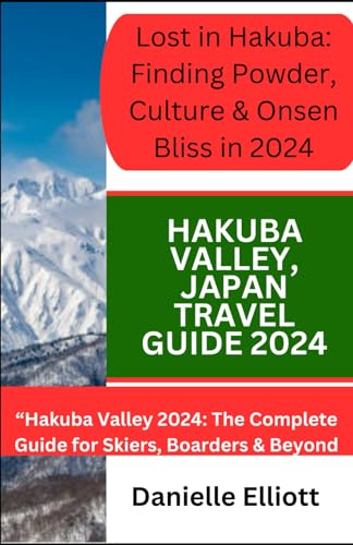 HAKUBA VALLEY JAPAN TRAVEL GUIDE 2024: Hakuba Valley 2024: The Complete Guide for Skiers, Boarders & Beyond