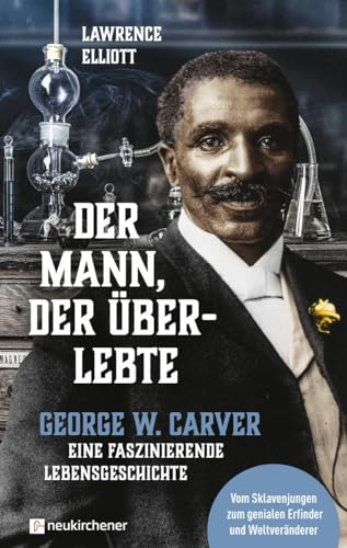 Der Mann, der überlebte: George W. Carver - eine faszinierende Lebensgeschichte: George W. Carver - eine faszinierende Lebensgeschichte - Vom Sklavenjungen zum genialen Erfinder und Weltveränderer