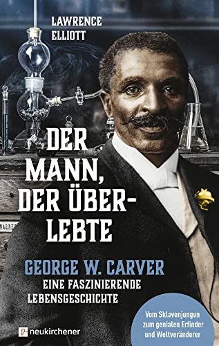 Der Mann, der überlebte: George W. Carver - eine faszinierende Lebensgeschichte: George W. Carver - eine faszinierende Lebensgeschichte - Vom Sklavenjungen zum genialen Erfinder und Weltveränderer