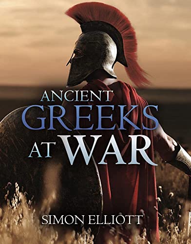 Ancient Greeks at War: Warfare in the Classical World from Agamemnon to Alexander