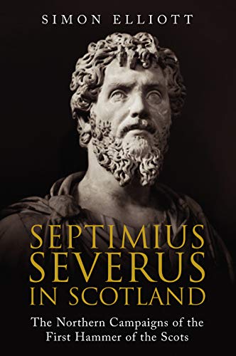 Septimius Severus in Scotland: The Northern Campaigns of the First Hammer of the Scots Septimius Severus in Scotland: The Northern Campaigns of the First Hammer of the Scots