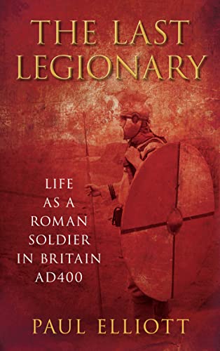 The Last Legionary: Life as a Roman Soldier in Britain AD400