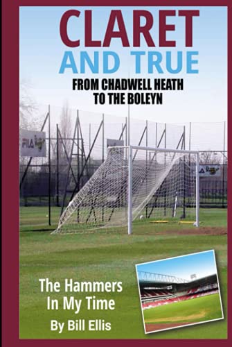 Claret And True: From Chadwell Heath To The Boleyn The Hammers In My Time By Bill Ellis