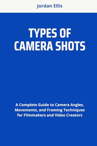 TYPES OF CAMERA SHOTS: A Complete Guide to Camera Angles, Movements, and Framing Techniques for Filmmakers and Video Creators von Independently published