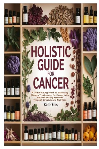 Holistic Guide For Cancer: A Complete Approach to Balancing Modern Treatments for Cancer with Natural Healing Methods Through Lifestyle and Nutrition von Independently published