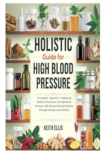 Holistic Guide For High Blood Pressure: A Complete Approach to Balancing Modern Treatments for High Blood Pressure with Natural Healing Methods Through Lifestyle and Nutrition von Independently published