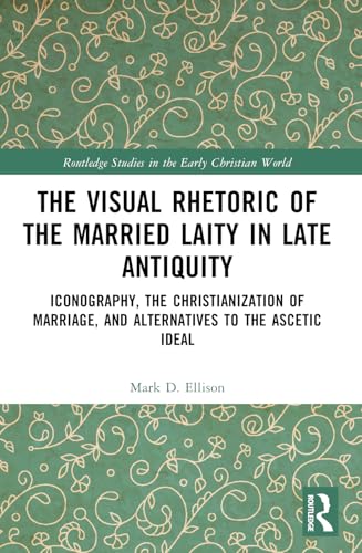 The Visual Rhetoric of the Married Laity in Late Antiquity: Iconography, the Christianization of Marriage, and Alternatives to the Ascetic Ideal (Routledge Studies in the Early Christian World) von Routledge