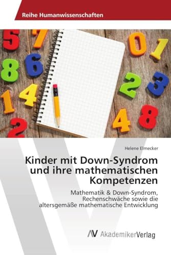 Kinder mit Down-Syndrom und ihre mathematischen Kompetenzen: Mathematik & Down-Syndrom, Rechenschwäche sowie die altersgemäße mathematische Entwicklung von AV Akademikerverlag