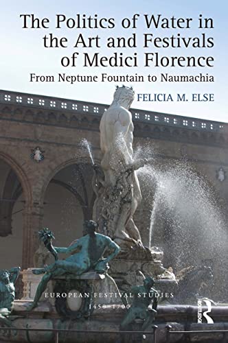 The Politics of Water in the Art and Festivals of Medici Florence: From Neptune Fountain to Naumachia (European Festival Studies: 1450-1700) von Routledge