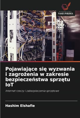 Pojawiające się wyzwania i zagrożenia w zakresie bezpieczeństwa sprzętu IoT: Internet rzeczy i zabezpieczenia sprzętowe: Internet rzeczy i zabezpieczenia sprz¿towe von Wydawnictwo Nasza Wiedza