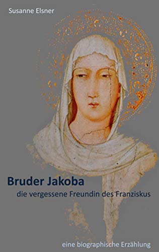 Bruder Jakoba, die vergessene Freundin des Franziskus: eine biographische Erzählung