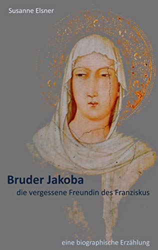 Bruder Jakoba, die vergessene Freundin des Franziskus: eine biographische Erzählung Bruder Jakoba, die vergessene Freundin des Franziskus: eine biographische Erzählung