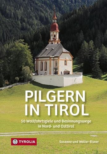 Pilgern in Tirol: 50 Wallfahrtsziele und Besinnungswege in Nord- und Osttirol