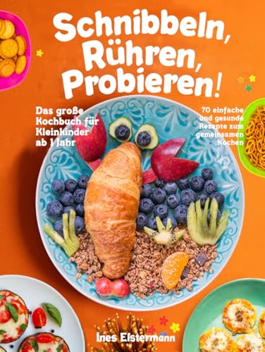 Schnibbeln, Rühren, Probieren!: Das große Kochbuch für Kleinkinder ab 1 Jahr - 70 einfache und gesunde Rezepte zum gemeinsamen Kochen von Independently published