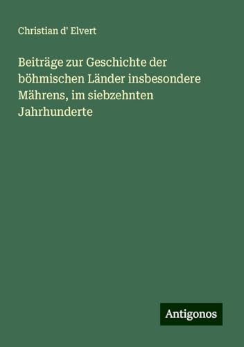 Beiträge zur Geschichte der böhmischen Länder insbesondere Mährens, im siebzehnten Jahrhunderte von Antigonos Verlag