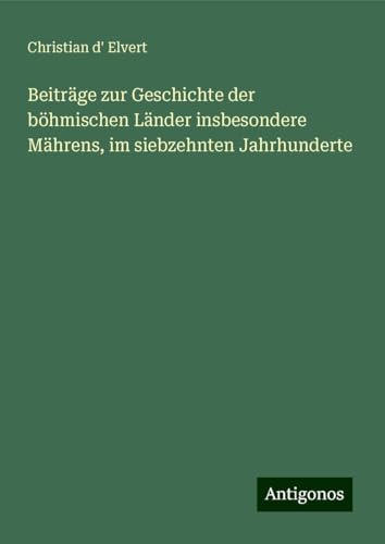 Beiträge zur Geschichte der böhmischen Länder insbesondere Mährens, im siebzehnten Jahrhunderte von Antigonos Verlag