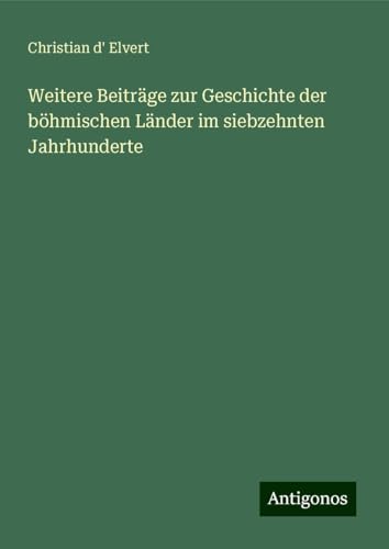 Weitere Beiträge zur Geschichte der böhmischen Länder im siebzehnten Jahrhunderte von Antigonos Verlag